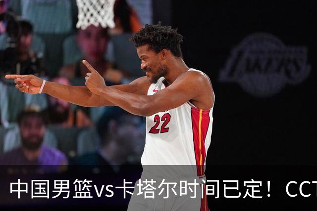 中国男篮vs卡塔尔时间已定！CCTV5直播，郭士强全力冲击开门红