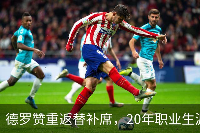 德罗赞重返替补席，20年职业生涯的精彩转身